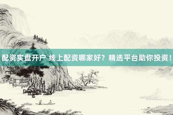 配资实盘开户 线上配资哪家好？精选平台助你投资！