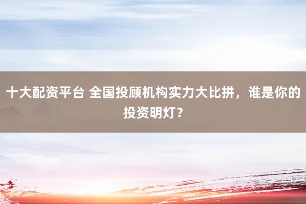 十大配资平台 全国投顾机构实力大比拼，谁是你的投资明灯？