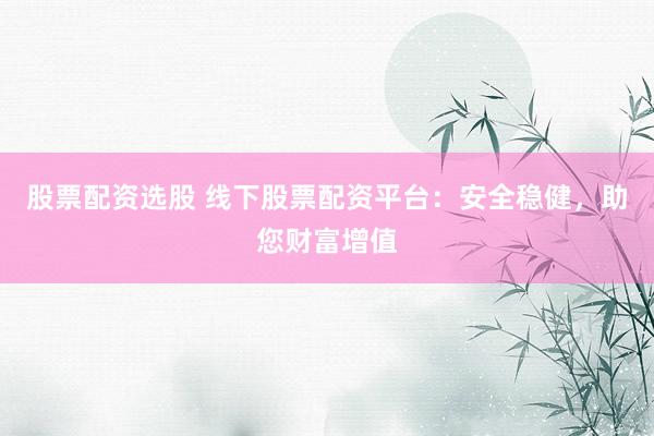 股票配资选股 线下股票配资平台：安全稳健，助您财富增值