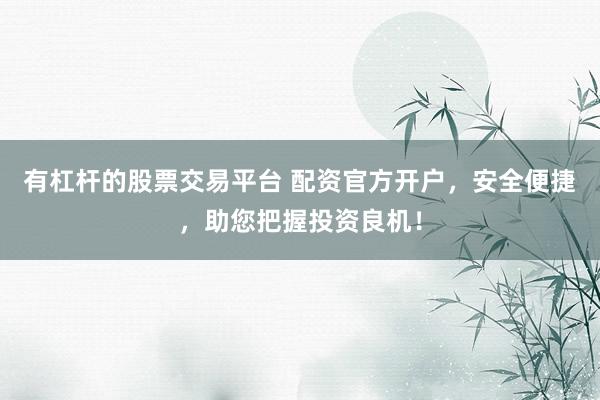 有杠杆的股票交易平台 配资官方开户，安全便捷，助您把握投资良机！