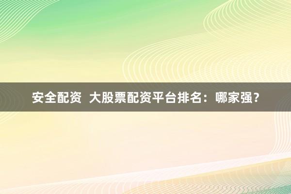 安全配资  大股票配资平台排名：哪家强？