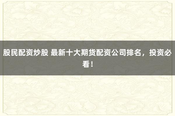 股民配资炒股 最新十大期货配资公司排名，投资必看！