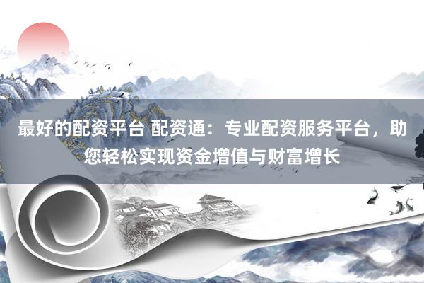 最好的配资平台 配资通：专业配资服务平台，助您轻松实现资金增值与财富增长