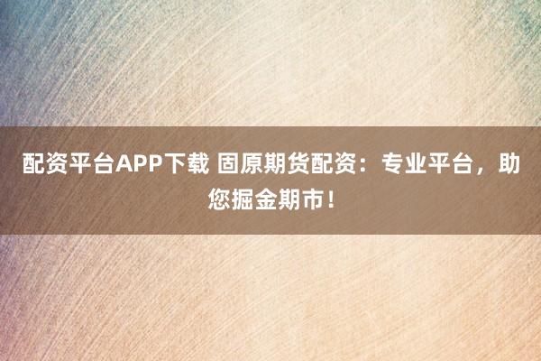 配资平台APP下载 固原期货配资：专业平台，助您掘金期市！