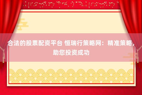 合法的股票配资平台 恒瑞行策略网：精准策略，助您投资成功