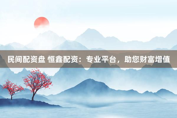 民间配资盘 恒鑫配资：专业平台，助您财富增值