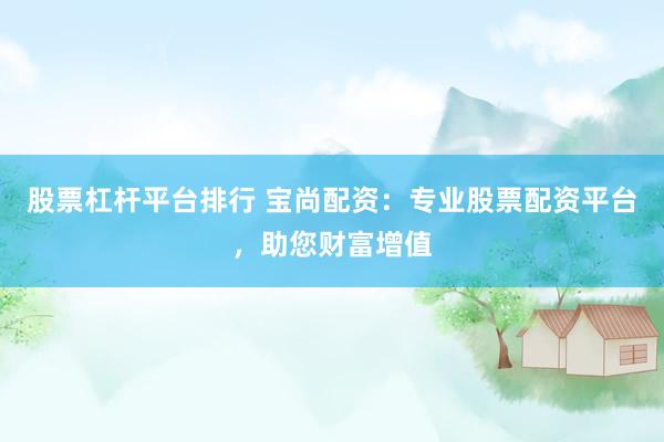 股票杠杆平台排行 宝尚配资：专业股票配资平台，助您财富增值
