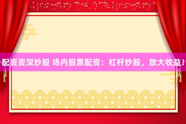 配资资深炒股 场内股票配资：杠杆炒股，放大收益！