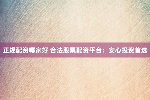 正规配资哪家好 合法股票配资平台：安心投资首选