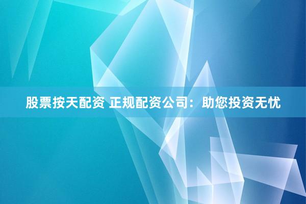 股票按天配资 正规配资公司:助您投资无忧