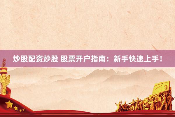 炒股配资炒股 股票开户指南：新手快速上手！