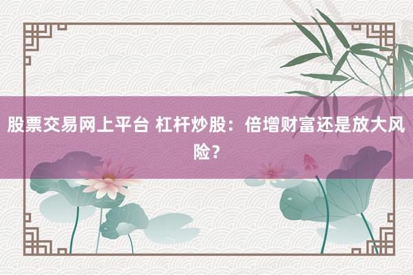 股票交易网上平台 杠杆炒股：倍增财富还是放大风险？