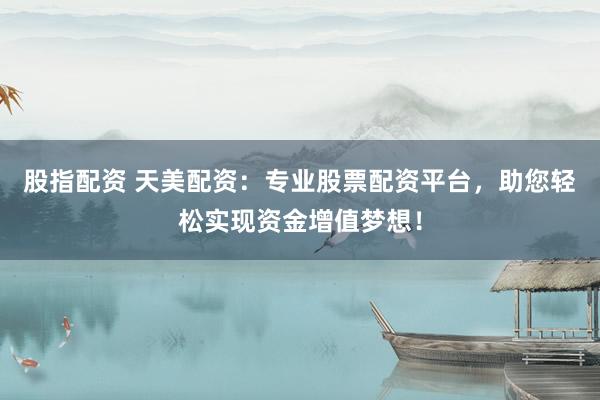 股指配资 天美配资：专业股票配资平台，助您轻松实现资金增值梦想！
