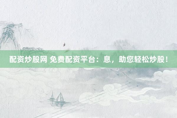 配资炒股网 免费配资平台:息,助您轻松炒股!