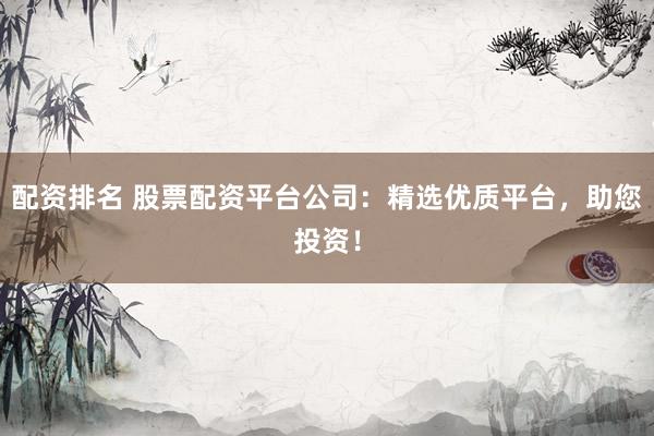 配资排名 股票配资平台公司：精选优质平台，助您投资！
