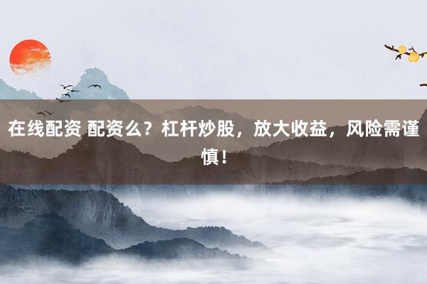 在线配资 配资么？杠杆炒股，放大收益，风险需谨慎！