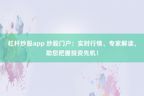 杠杆炒股app 炒股门户：实时行情、专家解读，助您把握投资先机！