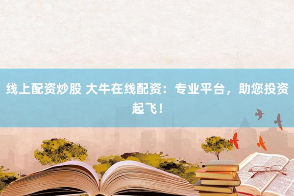 线上配资炒股 大牛在线配资：专业平台，助您投资起飞！