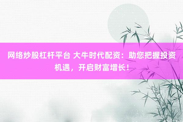 网络炒股杠杆平台 大牛时代配资：助您把握投资机遇，开启财富增长！