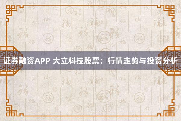 证券融资APP 大立科技股票：行情走势与投资分析