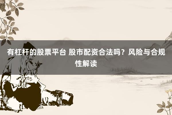 有杠杆的股票平台 股市配资合法吗？风险与合规性解读