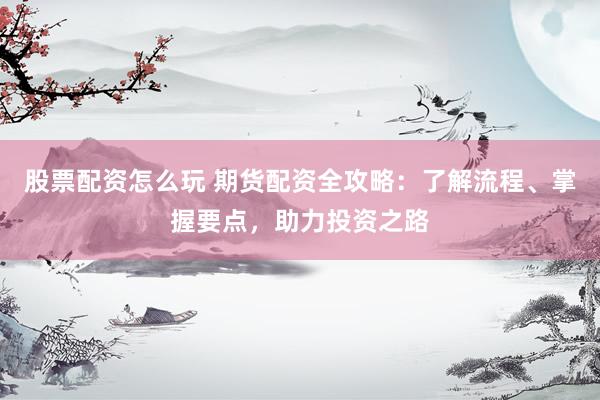股票配资怎么玩 期货配资全攻略：了解流程、掌握要点，助力投资之路
