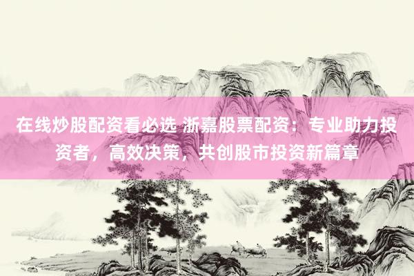 在线炒股配资看必选 浙嘉股票配资:专业助力投资者,高效决策,共创股市投资新篇章