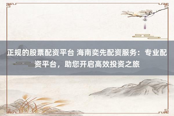 正规的股票配资平台 海南奕先配资服务:专业配资平台,助您开启高效投资之旅