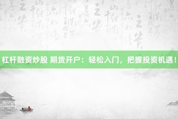 杠杆融资炒股 期货开户：轻松入门，把握投资机遇！