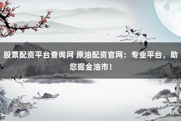 股票配资平台查询网 原油配资官网：专业平台，助您掘金油市！