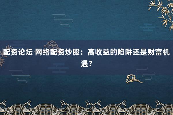 配资论坛 网络配资炒股:高收益的陷阱还是财富机遇?