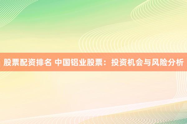 股票配资排名 中国铝业股票：投资机会与风险分析
