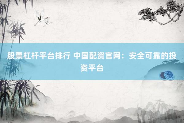 股票杠杆平台排行 中国配资官网：安全可靠的投资平台