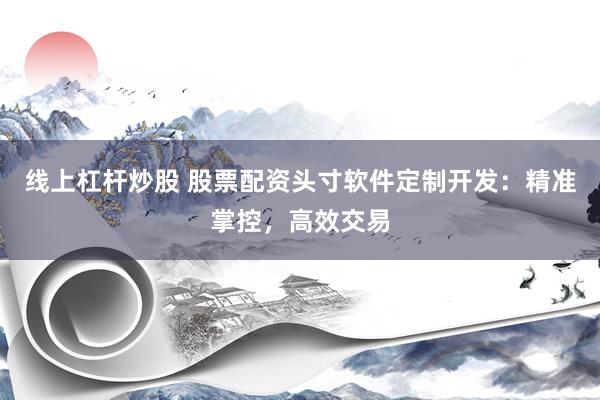 线上杠杆炒股 股票配资头寸软件定制开发：精准掌控，高效交易