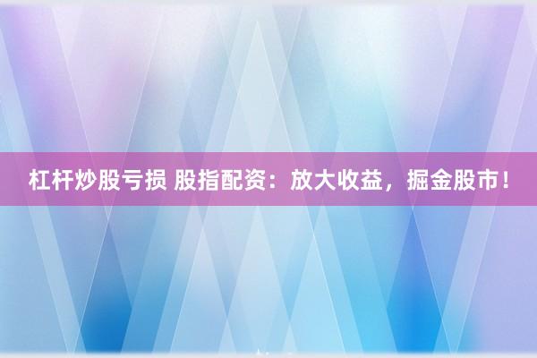 杠杆炒股亏损 股指配资：放大收益，掘金股市！