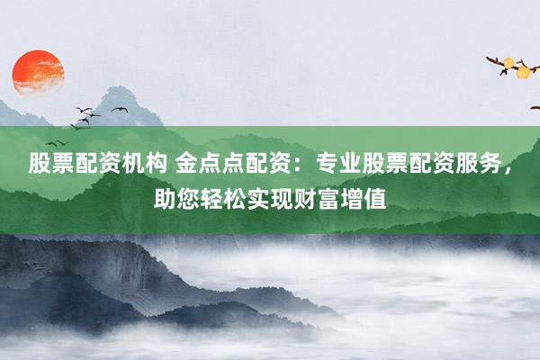股票配资机构 金点点配资：专业股票配资服务，助您轻松实现财富增值