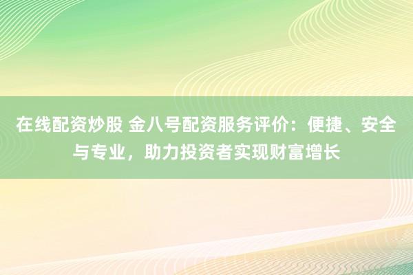 在线配资炒股 金八号配资服务评价：便捷、安全与专业，助力投资者实现财富增长