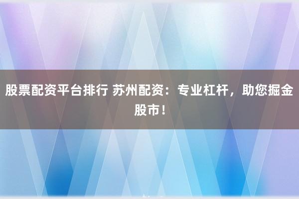 股票配资平台排行 苏州配资：专业杠杆，助您掘金股市！