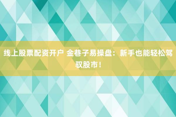 线上股票配资开户 金巷子易操盘：新手也能轻松驾驭股市！