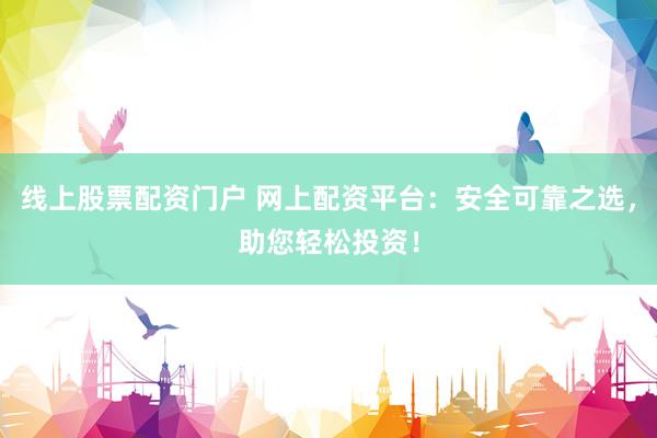 线上股票配资门户 网上配资平台：安全可靠之选，助您轻松投资！