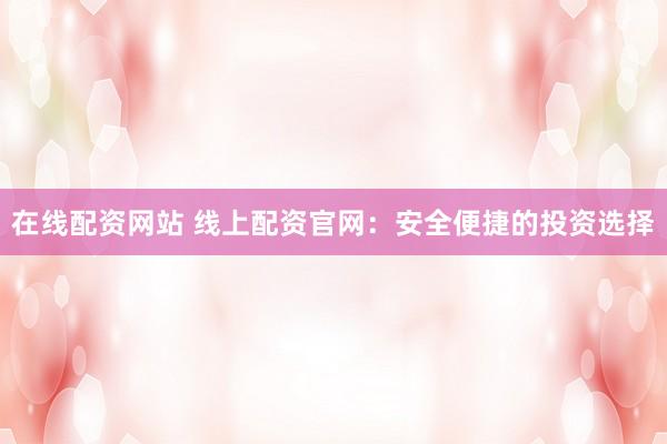 在线配资网站 线上配资官网：安全便捷的投资选择