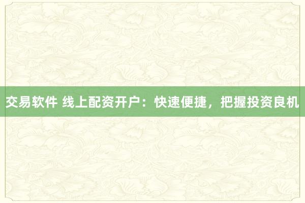 交易软件 线上配资开户:快速便捷,把握投资良机