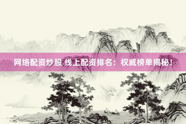 网络配资炒股 线上配资排名：权威榜单揭秘！