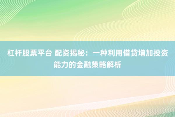 杠杆股票平台 配资揭秘：一种利用借贷增加投资能力的金融策略解析