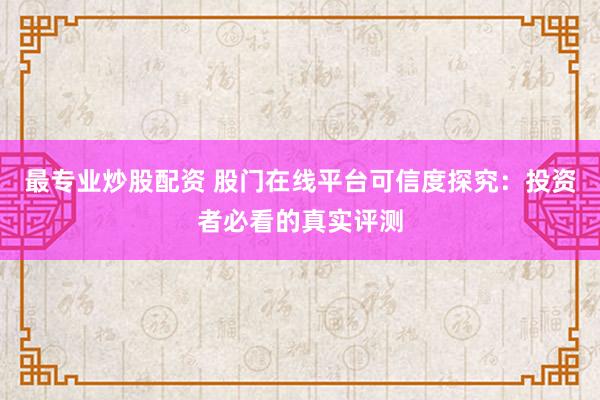 最专业炒股配资 股门在线平台可信度探究：投资者必看的真实评测
