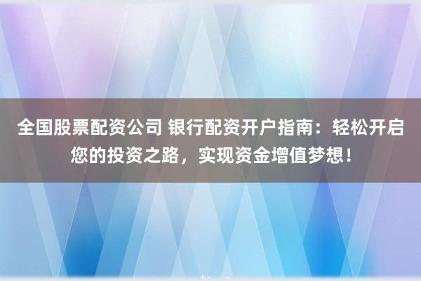 全国股票配资公司 银行配资开户指南：轻松开启您的投资之路，实现资金增值梦想！