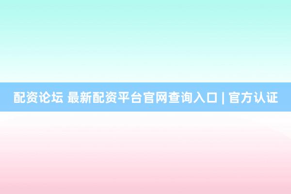 配资论坛 最新配资平台官网查询入口 | 官方认证
