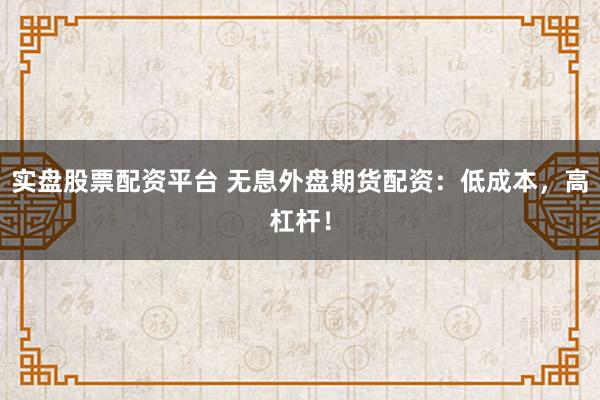 实盘股票配资平台 无息外盘期货配资：低成本，高杠杆！