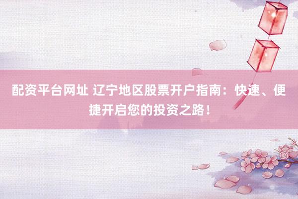 配资平台网址 辽宁地区股票开户指南:快速、便捷开启您的投资之路!