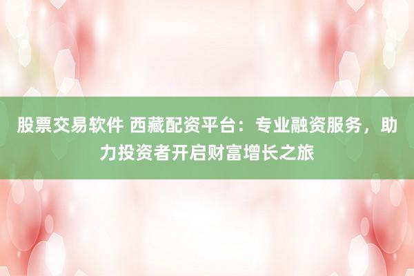 股票交易软件 西藏配资平台：专业融资服务，助力投资者开启财富增长之旅